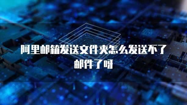 阿里邮箱发送文件夹怎么发送不了邮件了呀