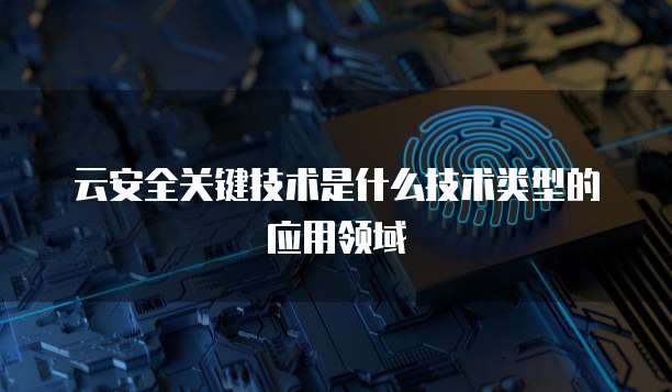 云安全关键技术是什么技术类型的应用领域