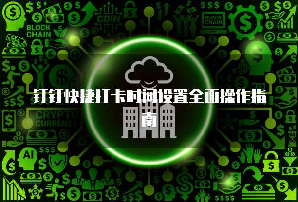 钉钉快捷打卡时间设置全面操作指南