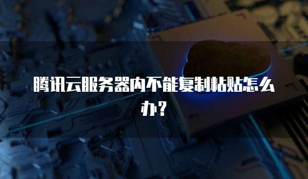 腾讯云服务器内不能复制粘贴怎么办？