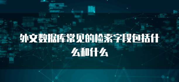 外文数据库常见的检索字段包括什么和什么