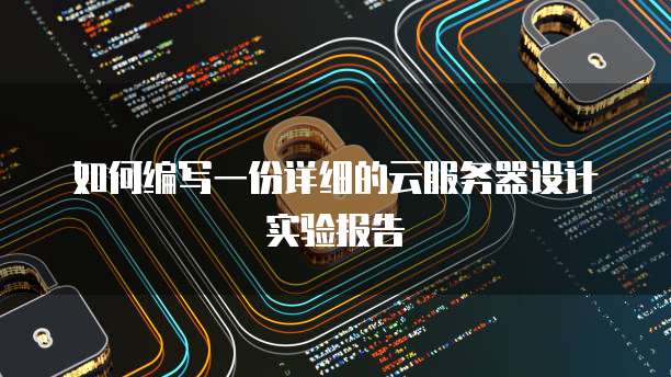 如何编写一份详细的云服务器设计实验报告