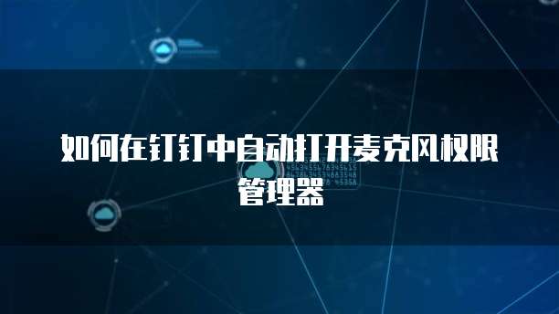 如何在钉钉中自动打开麦克风权限管理器