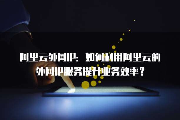 阿里云外网IP：如何利用阿里云的外网IP服务提升业务效率？