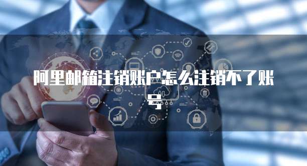 阿里邮箱注销账户怎么注销不了账号