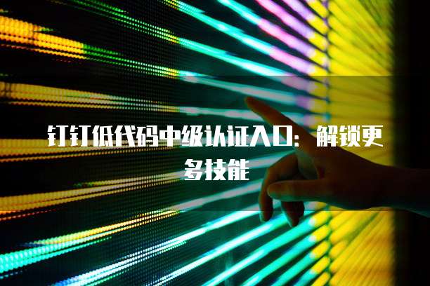 钉钉低代码中级认证入口：解锁更多技能