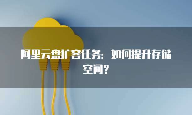 阿里云盘扩容任务：如何提升存储空间？