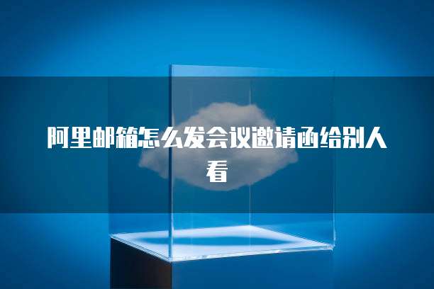 阿里邮箱怎么发会议邀请函给别人看