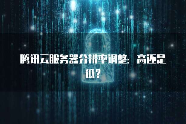 腾讯云服务器分辨率调整：高还是低？