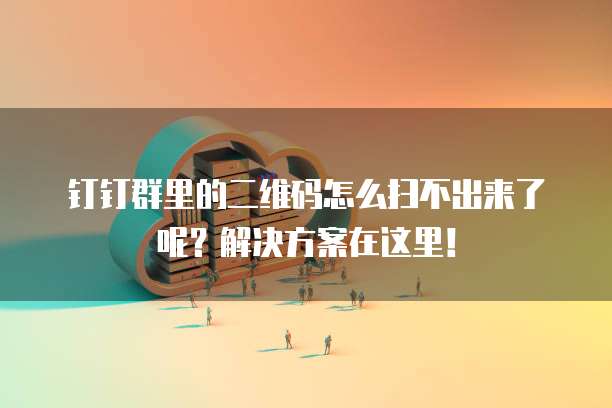 钉钉群里的二维码怎么扫不出来了呢？解决方案在这里！