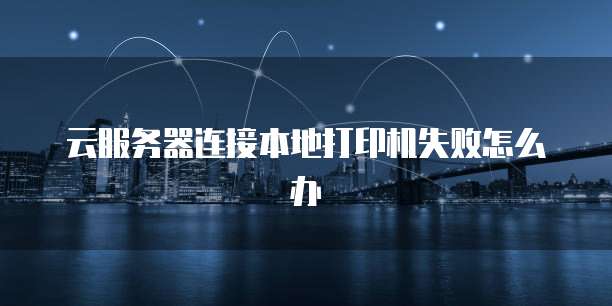 云服务器连接本地打印机失败怎么办
