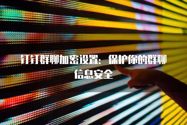 钉钉群聊加密设置：保护你的群聊信息安全