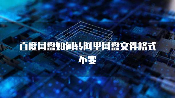 百度网盘如何转阿里网盘文件格式不变