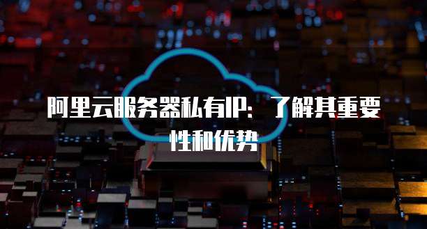 阿里云服务器私有IP：了解其重要性和优势