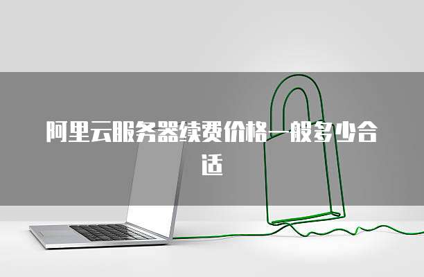 阿里云服务器续费价格一般多少合适