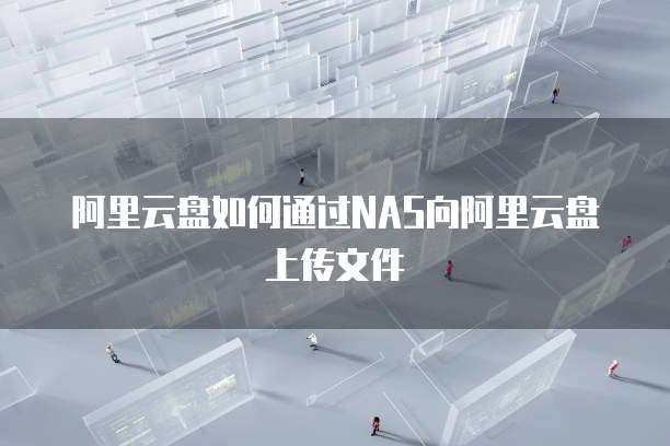 阿里云盘如何通过NAS向阿里云盘上传文件