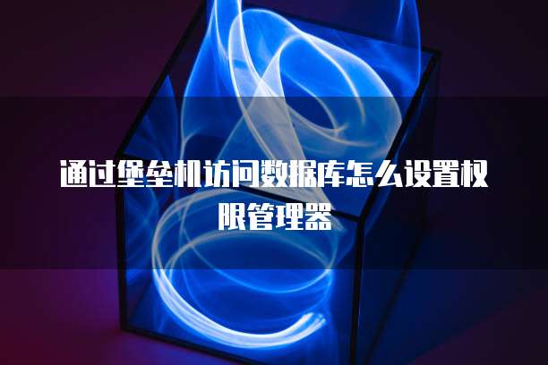 通过堡垒机访问数据库怎么设置权限管理器