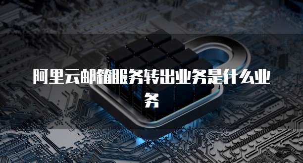 阿里云邮箱服务转出业务是什么业务