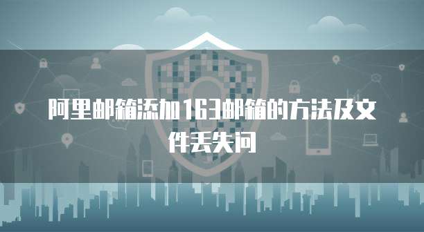 阿里邮箱添加163邮箱的方法及文件丢失问