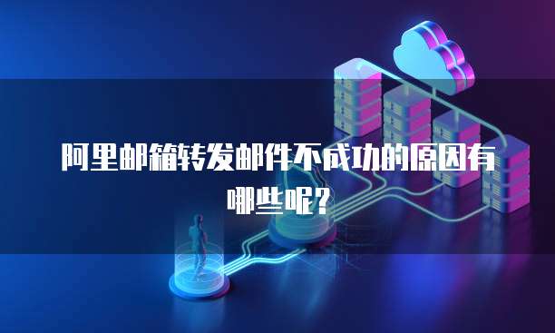 阿里邮箱转发邮件不成功的原因有哪些呢？