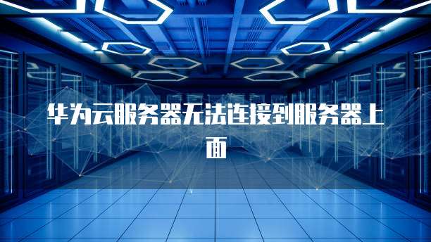 华为云服务器无法连接到服务器上面