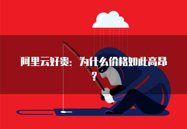 阿里云好贵：为什么价格如此高昂？