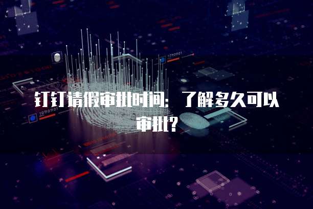 钉钉请假审批时间：了解多久可以审批？