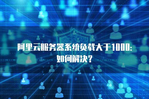 阿里云服务器系统负载大于1000：如何解决？