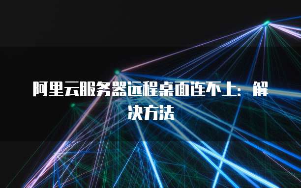 阿里云服务器远程桌面连不上：解决方法