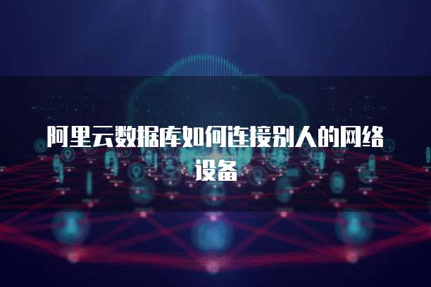 阿里云数据库如何连接别人的网络设备