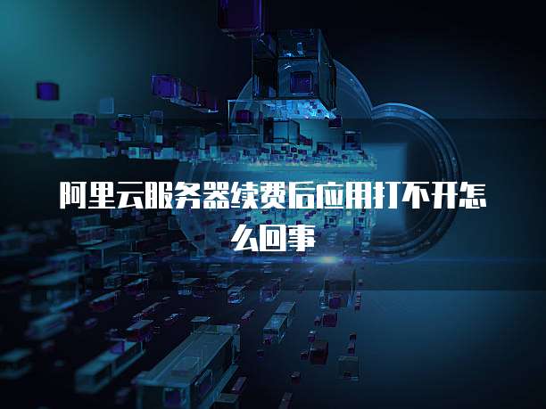 阿里云服务器续费后应用打不开怎么回事