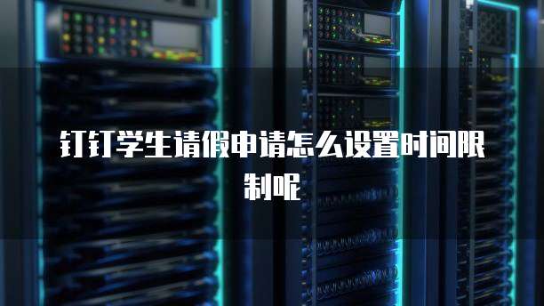 钉钉学生请假申请怎么设置时间限制呢