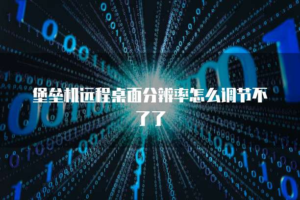 堡垒机远程桌面分辨率怎么调节不了了