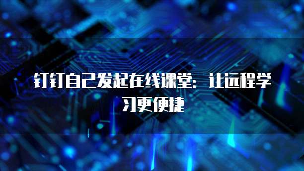 钉钉自己发起在线课堂：让远程学习更便捷