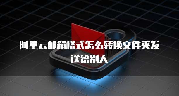 阿里云邮箱格式怎么转换文件夹发送给别人