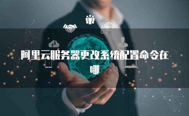 阿里云服务器更改系统配置命令在哪