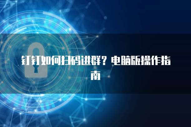 钉钉如何扫码进群？电脑版操作指南