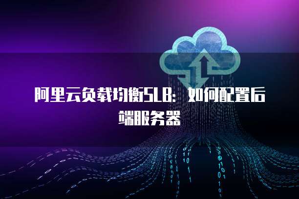 阿里云负载均衡SLB：如何配置后端服务器