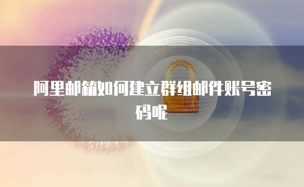 阿里邮箱如何建立群组邮件账号密码呢