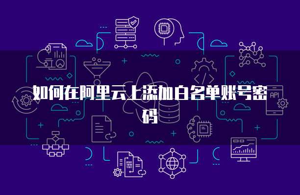 如何在阿里云上添加白名单账号密码