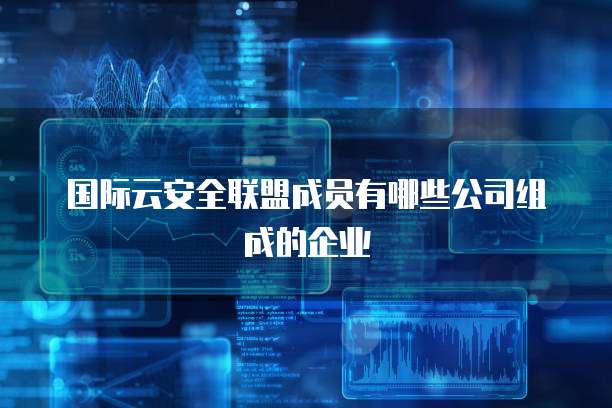 国际云安全联盟成员有哪些公司组成的企业
