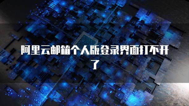 阿里云邮箱个人版登录界面打不开了