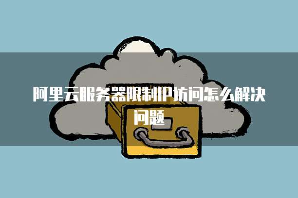 阿里云服务器限制IP访问怎么解决问题