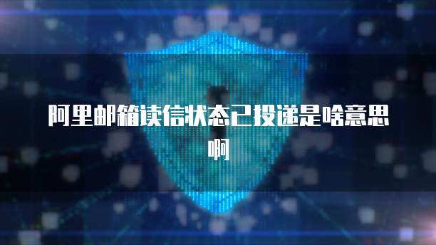 阿里邮箱读信状态已投递是啥意思啊