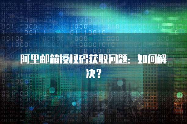 阿里邮箱授权码获取问题：如何解决？