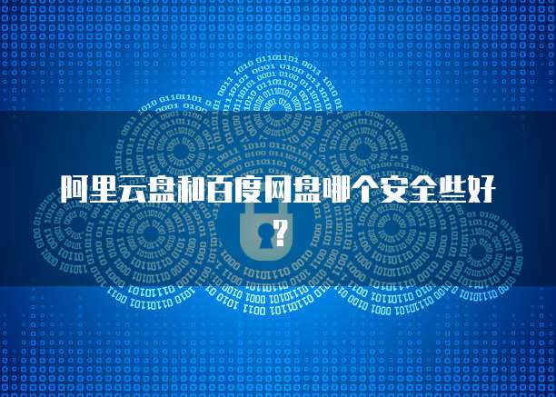 阿里云盘和百度网盘哪个安全些好？