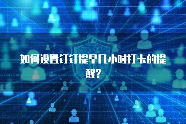如何设置钉钉提早几小时打卡的提醒？