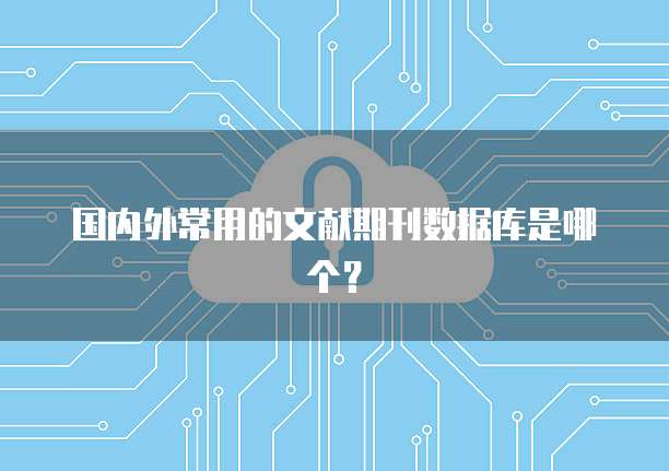 国内外常用的文献期刊数据库是哪个？