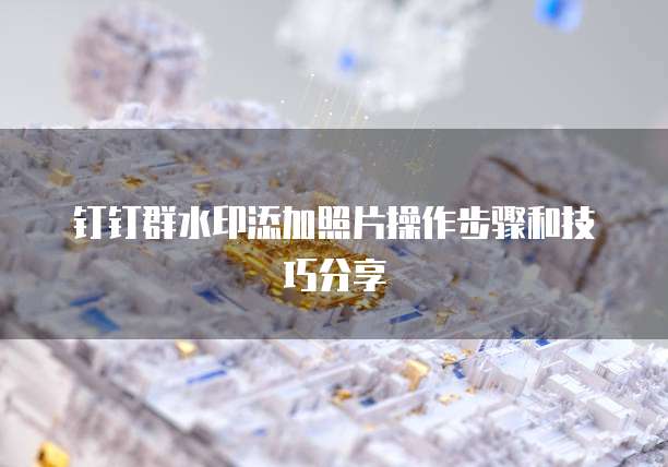 钉钉群水印添加照片操作步骤和技巧分享