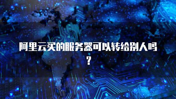 阿里云买的服务器可以转给别人吗？
